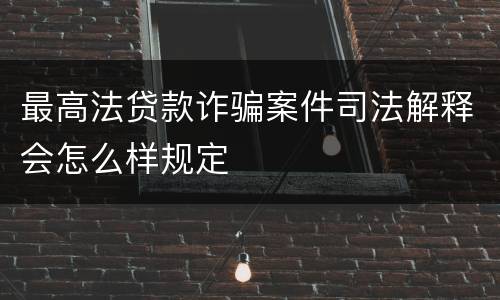 最高法贷款诈骗案件司法解释会怎么样规定