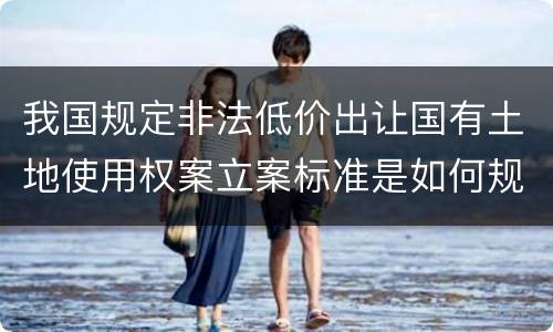 我国规定非法低价出让国有土地使用权案立案标准是如何规定