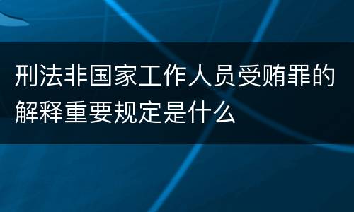 刑法非国家工作人员受贿罪的解释重要规定是什么