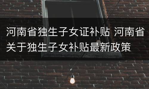 河南省独生子女证补贴 河南省关于独生子女补贴最新政策