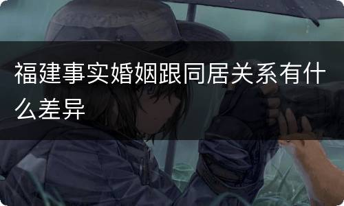 福建事实婚姻跟同居关系有什么差异