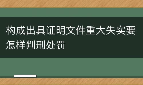 构成出具证明文件重大失实要怎样判刑处罚
