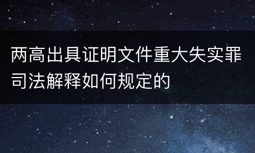 两高出具证明文件重大失实罪司法解释如何规定的