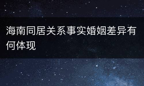 海南同居关系事实婚姻差异有何体现