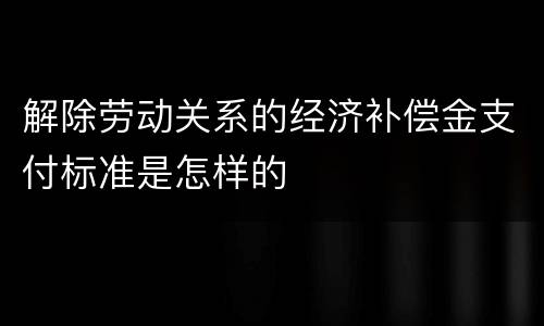 解除劳动关系的经济补偿金支付标准是怎样的