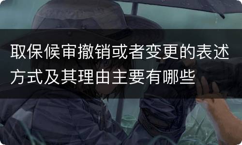 取保候审撤销或者变更的表述方式及其理由主要有哪些