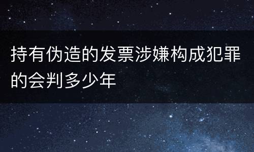 持有伪造的发票涉嫌构成犯罪的会判多少年