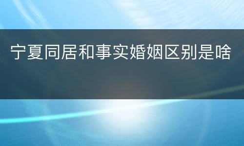 宁夏同居和事实婚姻区别是啥
