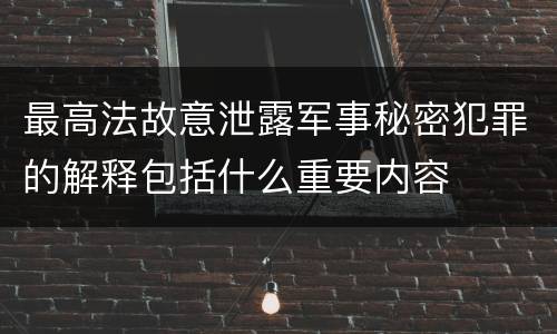 最高法故意泄露军事秘密犯罪的解释包括什么重要内容