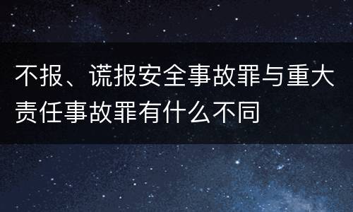 不报、谎报安全事故罪与重大责任事故罪有什么不同