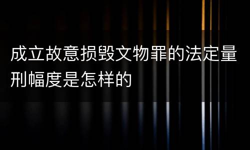 成立故意损毁文物罪的法定量刑幅度是怎样的