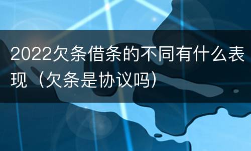 2022欠条借条的不同有什么表现（欠条是协议吗）
