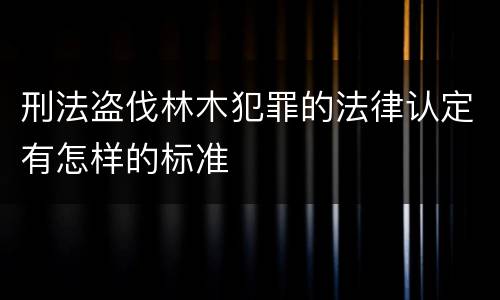 刑法盗伐林木犯罪的法律认定有怎样的标准