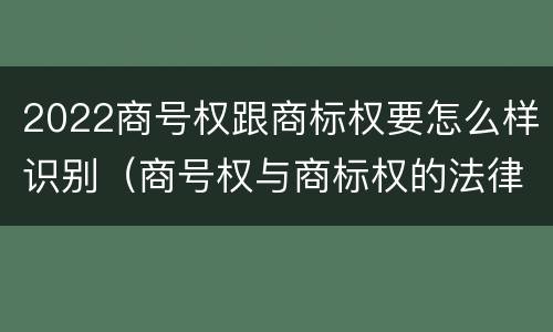 2022商号权跟商标权要怎么样识别（商号权与商标权的法律冲突与解决）