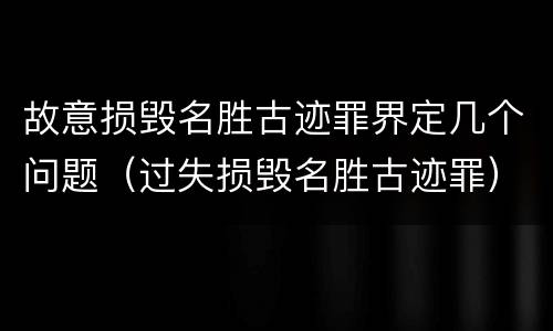 故意损毁名胜古迹罪界定几个问题（过失损毁名胜古迹罪）