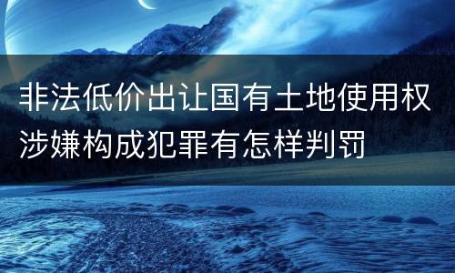 非法低价出让国有土地使用权涉嫌构成犯罪有怎样判罚