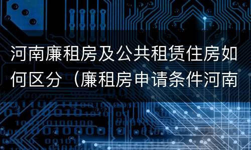 河南廉租房及公共租赁住房如何区分（廉租房申请条件河南）
