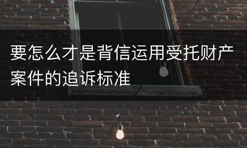 要怎么才是背信运用受托财产案件的追诉标准