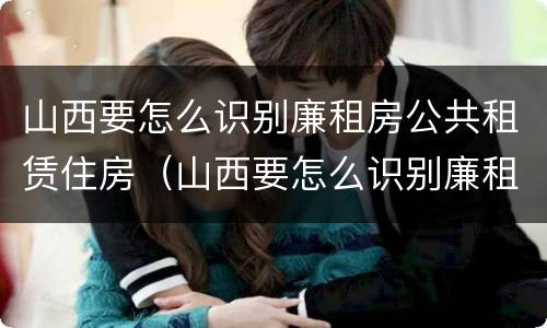山西要怎么识别廉租房公共租赁住房（山西要怎么识别廉租房公共租赁住房呢）