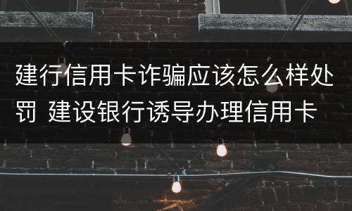 建行信用卡诈骗应该怎么样处罚 建设银行诱导办理信用卡