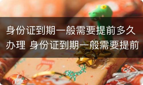 身份证到期一般需要提前多久办理 身份证到期一般需要提前多久办理手续