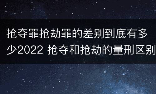 抢夺罪抢劫罪的差别到底有多少2022 抢夺和抢劫的量刑区别
