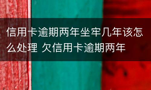 信用卡逾期两年坐牢几年该怎么处理 欠信用卡逾期两年