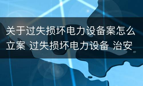 关于过失损坏电力设备案怎么立案 过失损坏电力设备 治安处罚