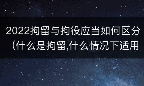 2022拘留与拘役应当如何区分（什么是拘留,什么情况下适用拘留）