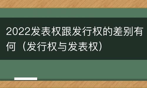 2022发表权跟发行权的差别有何（发行权与发表权）