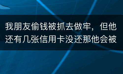 我朋友偷钱被抓去做牢,但他还有几张信用卡没还那他会被起诉吗?会被重新判刑吗