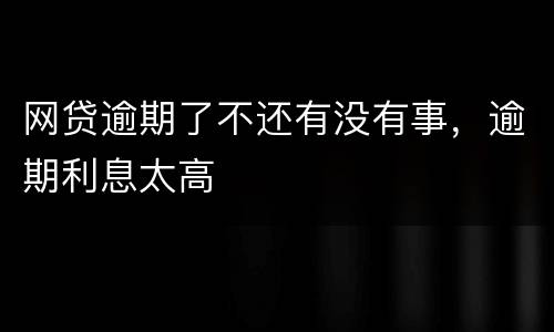 网贷逾期了不还有没有事，逾期利息太高