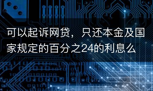 可以起诉网贷,只还本金及国家规定的百分之24的利息么