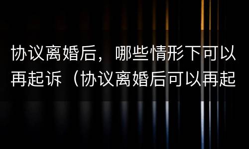 协议离婚后，哪些情形下可以再起诉（协议离婚后可以再起诉吗,有时间限制吗）