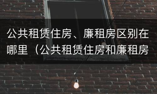 公共租赁住房、廉租房区别在哪里（公共租赁住房和廉租房）