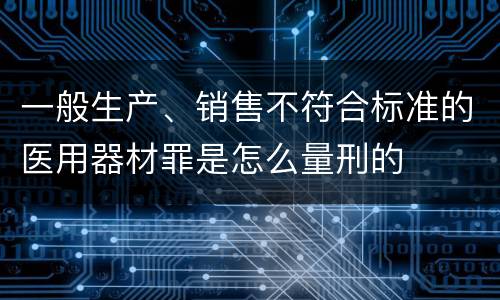 一般生产、销售不符合标准的医用器材罪是怎么量刑的