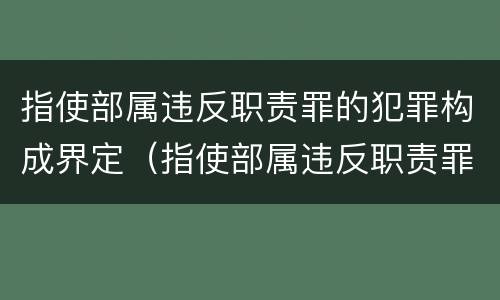 指使部属违反职责罪的犯罪构成界定（指使部属违反职责罪的犯罪构成界定标准）