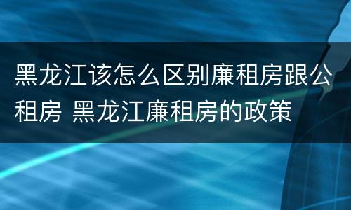 黑龙江该怎么区别廉租房跟公租房 黑龙江廉租房的政策