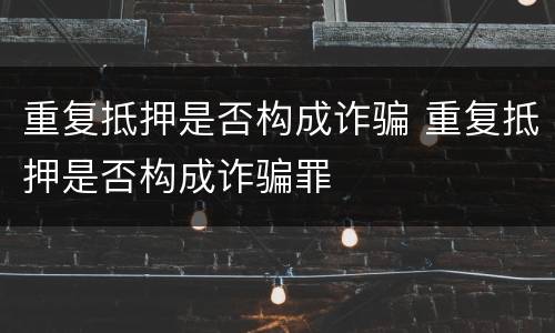重复抵押是否构成诈骗 重复抵押是否构成诈骗罪