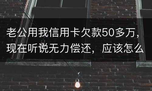 老公用我信用卡欠款50多万，现在听说无力偿还，应该怎么办