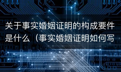 关于事实婚姻证明的构成要件是什么（事实婚姻证明如何写）