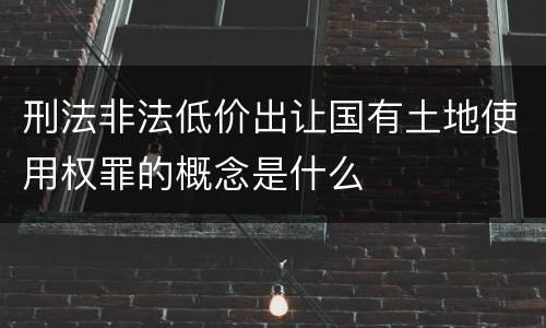 刑法非法低价出让国有土地使用权罪的概念是什么