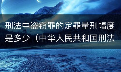 刑法中盗窃罪的定罪量刑幅度是多少（中华人民共和国刑法盗窃罪量刑标准）