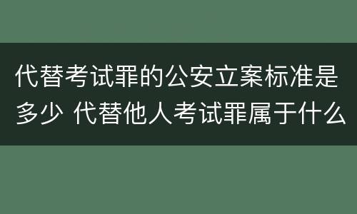 代替考试罪的公安立案标准是多少 代替他人考试罪属于什么类犯罪