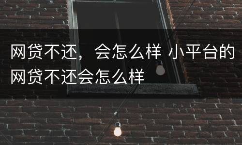 网贷不还，会怎么样 小平台的网贷不还会怎么样
