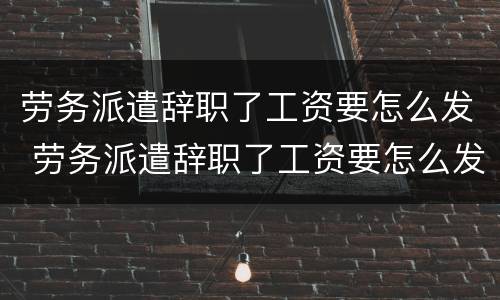劳务派遣辞职了工资要怎么发 劳务派遣辞职了工资要怎么发呢