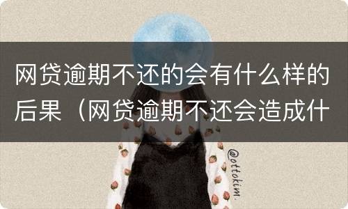 网贷逾期不还的会有什么样的后果（网贷逾期不还会造成什么影响）