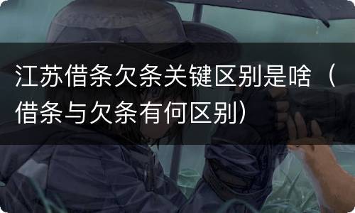 江苏借条欠条关键区别是啥（借条与欠条有何区别）