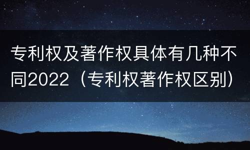 专利权及著作权具体有几种不同2022（专利权著作权区别）