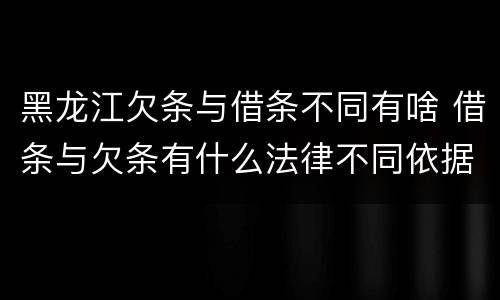 黑龙江欠条与借条不同有啥 借条与欠条有什么法律不同依据